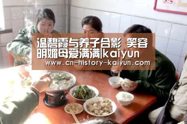 温碧霞与养子合影 笑容明媚母爱满满|kaiyun官方网站(图3) kaiyun官网